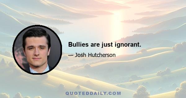 Bullies are just ignorant.