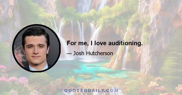 For me, I love auditioning.