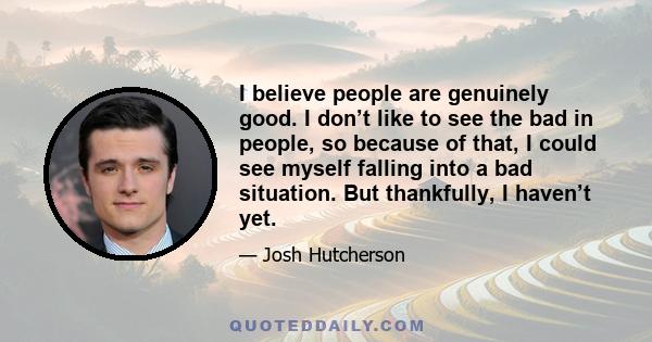 I believe people are genuinely good. I don’t like to see the bad in people, so because of that, I could see myself falling into a bad situation. But thankfully, I haven’t yet.