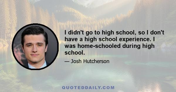 I didn't go to high school, so I don't have a high school experience. I was home-schooled during high school.