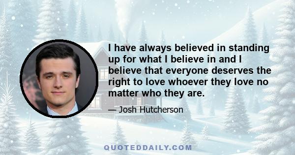 I have always believed in standing up for what I believe in and I believe that everyone deserves the right to love whoever they love no matter who they are.