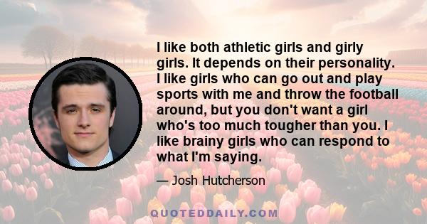 I like both athletic girls and girly girls. It depends on their personality. I like girls who can go out and play sports with me and throw the football around, but you don't want a girl who's too much tougher than you.