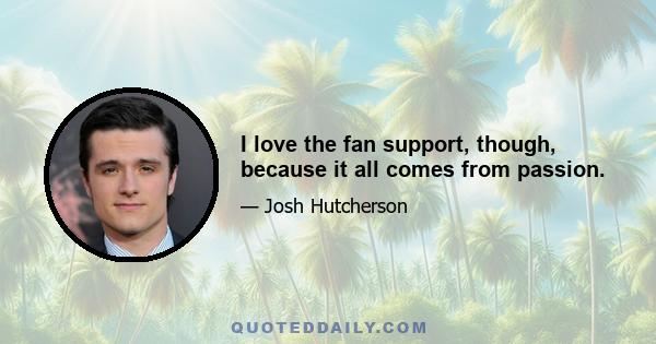 I love the fan support, though, because it all comes from passion.