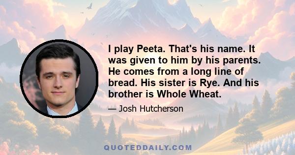 I play Peeta. That's his name. It was given to him by his parents. He comes from a long line of bread. His sister is Rye. And his brother is Whole Wheat.