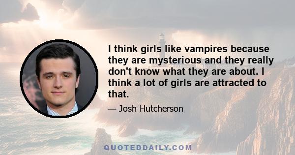 I think girls like vampires because they are mysterious and they really don't know what they are about. I think a lot of girls are attracted to that.