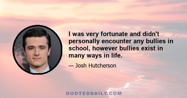 I was very fortunate and didn't personally encounter any bullies in school, however bullies exist in many ways in life.