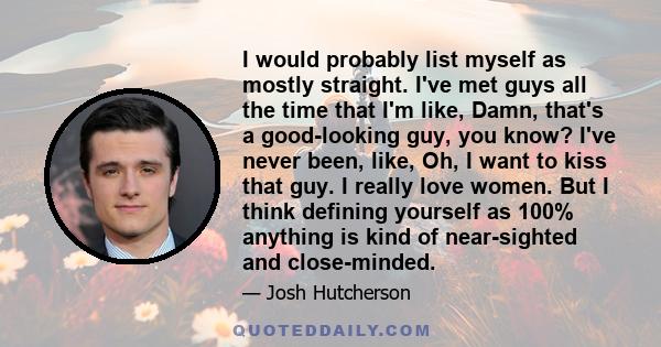 I would probably list myself as mostly straight. I've met guys all the time that I'm like, Damn, that's a good-looking guy, you know? I've never been, like, Oh, I want to kiss that guy. I really love women. But I think