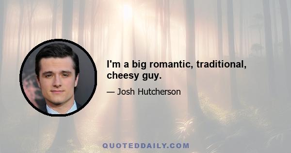 I'm a big romantic, traditional, cheesy guy.