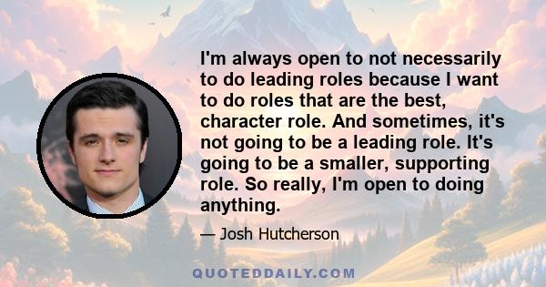 I'm always open to not necessarily to do leading roles because I want to do roles that are the best, character role. And sometimes, it's not going to be a leading role. It's going to be a smaller, supporting role. So