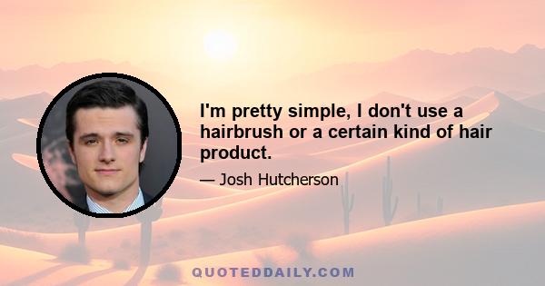 I'm pretty simple, I don't use a hairbrush or a certain kind of hair product.