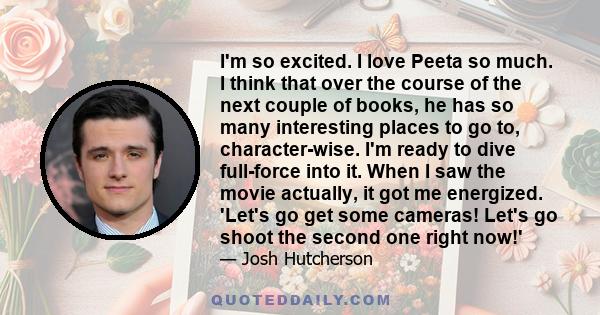 I'm so excited. I love Peeta so much. I think that over the course of the next couple of books, he has so many interesting places to go to, character-wise. I'm ready to dive full-force into it. When I saw the movie