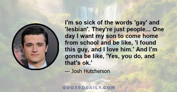 I'm so sick of the words 'gay' and 'lesbian'. They're just people... One day I want my son to come home from school and be like, 'I found this guy, and I love him.' And I'm gonna be like, 'Yes, you do, and that's ok.'