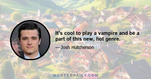 It's cool to play a vampire and be a part of this new, hot genre.