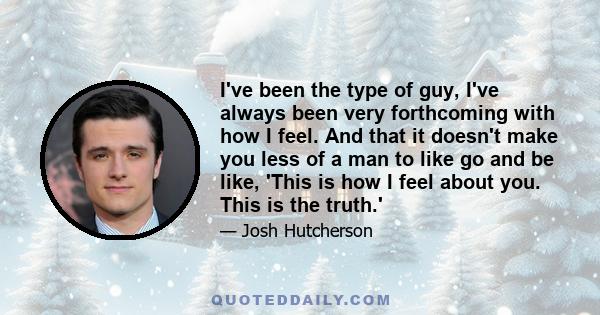 I've been the type of guy, I've always been very forthcoming with how I feel. And that it doesn't make you less of a man to like go and be like, 'This is how I feel about you. This is the truth.'