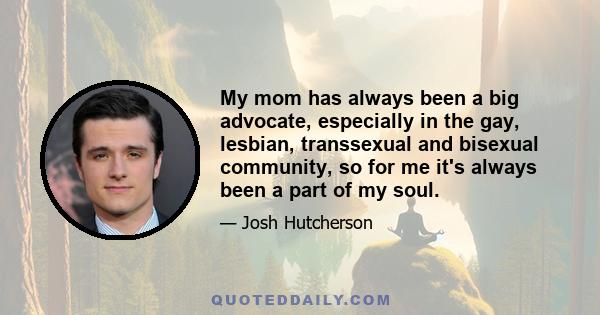 My mom has always been a big advocate, especially in the gay, lesbian, transsexual and bisexual community, so for me it's always been a part of my soul.