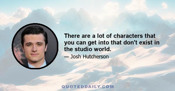 There are a lot of characters that you can get into that don't exist in the studio world.