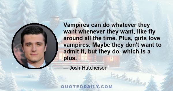 Vampires can do whatever they want whenever they want, like fly around all the time. Plus, girls love vampires. Maybe they don't want to admit it, but they do, which is a plus.