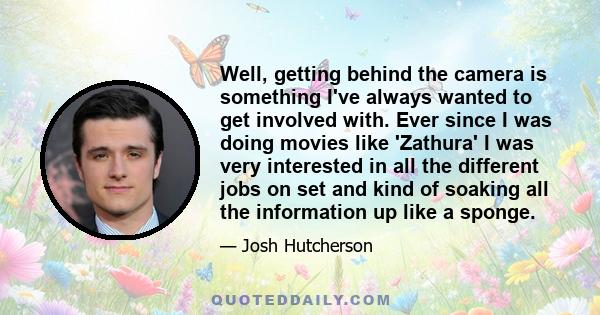 Well, getting behind the camera is something I've always wanted to get involved with. Ever since I was doing movies like 'Zathura' I was very interested in all the different jobs on set and kind of soaking all the