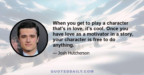 When you get to play a character that's in love, it's cool. Once you have love as a motivator in a story, your character is free to do anything.