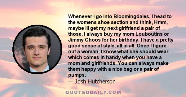 Whenever I go into Bloomingdales, I head to the womens shoe section and think, Hmm, maybe Ill get my next girlfriend a pair of those. I always buy my mom Louboutins or Jimmy Choos for her birthday. I have a pretty good