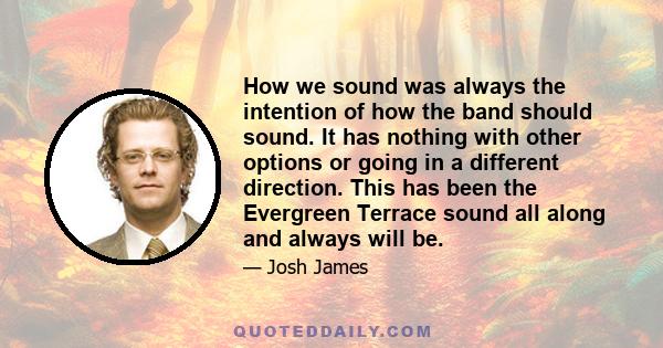 How we sound was always the intention of how the band should sound. It has nothing with other options or going in a different direction. This has been the Evergreen Terrace sound all along and always will be.