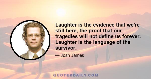 Laughter is the evidence that we're still here, the proof that our tragedies will not define us forever. Laughter is the language of the survivor.