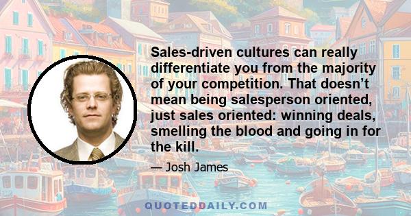 Sales-driven cultures can really differentiate you from the majority of your competition. That doesn’t mean being salesperson oriented, just sales oriented: winning deals, smelling the blood and going in for the kill.