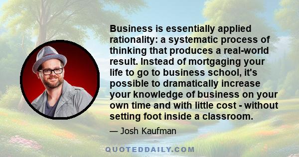 Business is essentially applied rationality: a systematic process of thinking that produces a real-world result. Instead of mortgaging your life to go to business school, it's possible to dramatically increase your