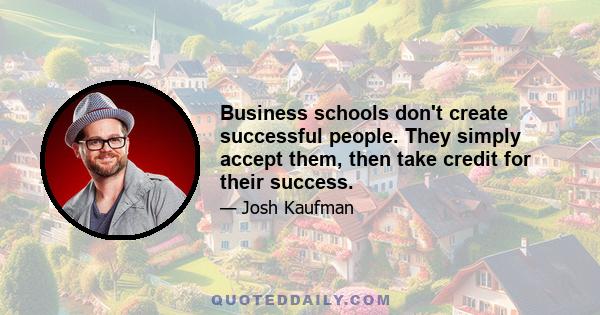 Business schools don't create successful people. They simply accept them, then take credit for their success.