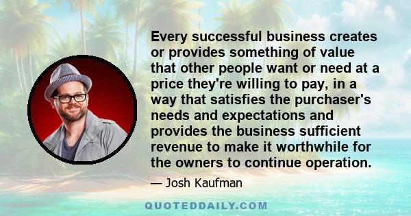 Every successful business creates or provides something of value that other people want or need at a price they're willing to pay, in a way that satisfies the purchaser's needs and expectations and provides the business 