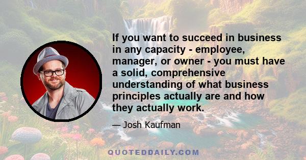 If you want to succeed in business in any capacity - employee, manager, or owner - you must have a solid, comprehensive understanding of what business principles actually are and how they actually work.