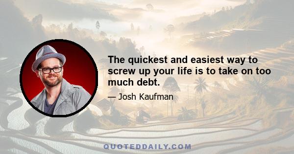 The quickest and easiest way to screw up your life is to take on too much debt.