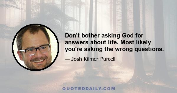 Don't bother asking God for answers about life. Most likely you're asking the wrong questions.