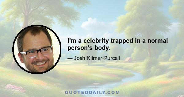 I'm a celebrity trapped in a normal person's body.