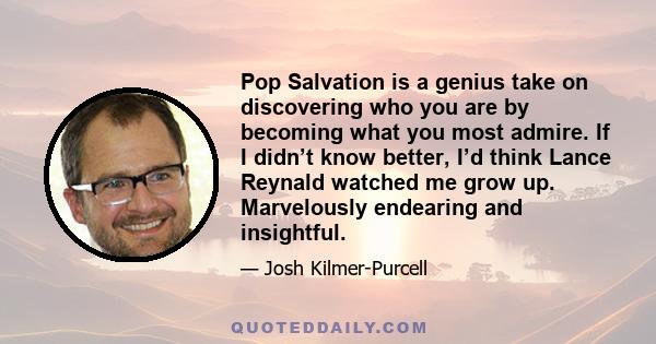 Pop Salvation is a genius take on discovering who you are by becoming what you most admire. If I didn’t know better, I’d think Lance Reynald watched me grow up. Marvelously endearing and insightful.