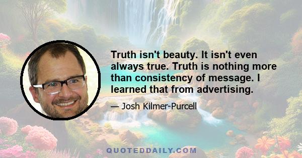 Truth isn't beauty. It isn't even always true. Truth is nothing more than consistency of message. I learned that from advertising.