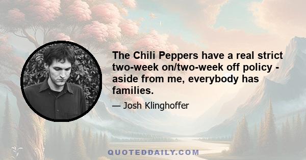 The Chili Peppers have a real strict two-week on/two-week off policy - aside from me, everybody has families.