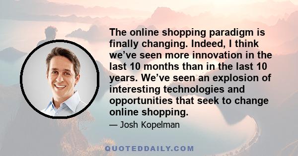 The online shopping paradigm is finally changing. Indeed, I think we’ve seen more innovation in the last 10 months than in the last 10 years. We’ve seen an explosion of interesting technologies and opportunities that