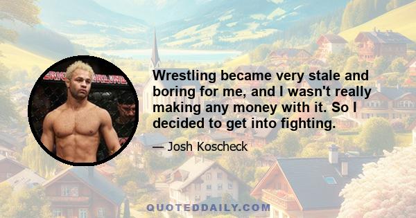 Wrestling became very stale and boring for me, and I wasn't really making any money with it. So I decided to get into fighting.