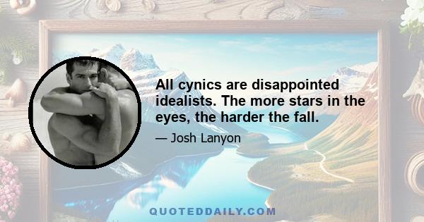 All cynics are disappointed idealists. The more stars in the eyes, the harder the fall.