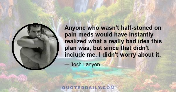 Anyone who wasn't half-stoned on pain meds would have instantly realized what a really bad idea this plan was, but since that didn't include me, I didn't worry about it.