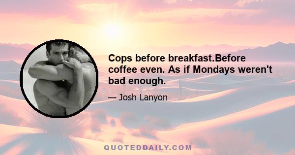 Cops before breakfast.Before coffee even. As if Mondays weren't bad enough.