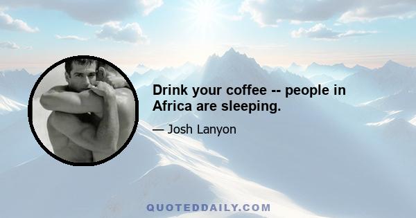 Drink your coffee -- people in Africa are sleeping.