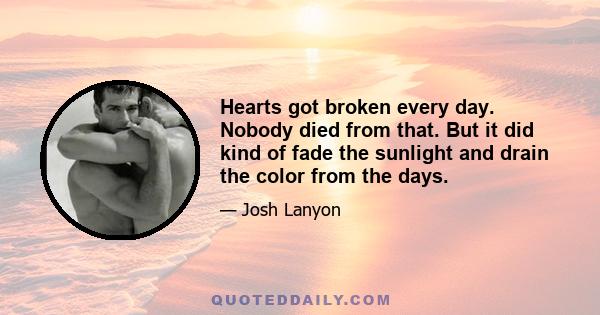 Hearts got broken every day. Nobody died from that. But it did kind of fade the sunlight and drain the color from the days.