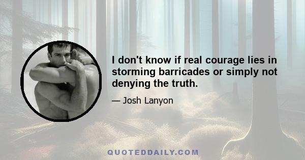 I don't know if real courage lies in storming barricades or simply not denying the truth.