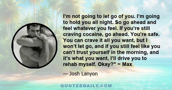 I’m not going to let go of you. I’m going to hold you all night. So go ahead and feel whatever you feel. If you’re still craving cocaine, go ahead. You’re safe. You can crave it all you want, but I won’t let go, and if