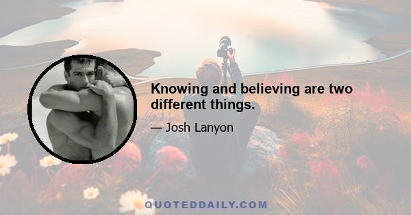 Knowing and believing are two different things.