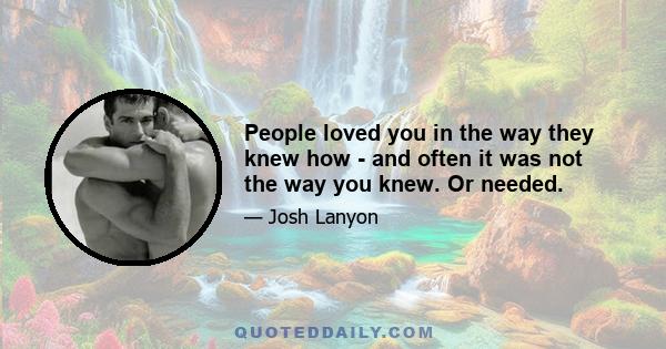 People loved you in the way they knew how - and often it was not the way you knew. Or needed.