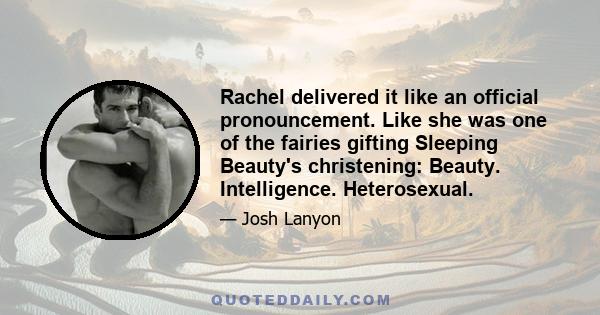 Rachel delivered it like an official pronouncement. Like she was one of the fairies gifting Sleeping Beauty's christening: Beauty. Intelligence. Heterosexual.