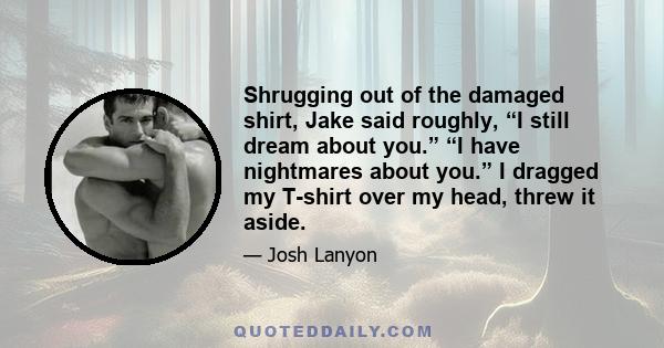 Shrugging out of the damaged shirt, Jake said roughly, “I still dream about you.” “I have nightmares about you.” I dragged my T-shirt over my head, threw it aside.